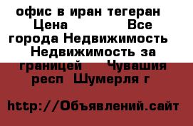 офис в иран тегеран › Цена ­ 60 000 - Все города Недвижимость » Недвижимость за границей   . Чувашия респ.,Шумерля г.